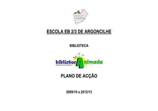ESCOLA EB 2/3 DE ARGONCILHE

          BIBLIOTECA




     PLANO DE ACÇÃO


        2009/10 a 2012/13
 
