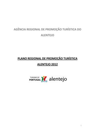 AGÊNCIA REGIONAL DE PROMOÇÃO TURÍSTICA DO
                ALENTEJO




  PLANO REGIONAL DE PROMOÇÃO TURÍSTICA
              ALENTEJO 2012




                                         1
 