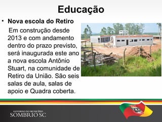 Educação
• Nova escola do Retiro
Em construção desde
2013 e com andamento
dentro do prazo previsto,
será inaugurada este ano
a nova escola Antônio
Stuart, na comunidade de
Retiro da União. São seis
salas de aula, salas de
apoio e Quadra coberta.
 