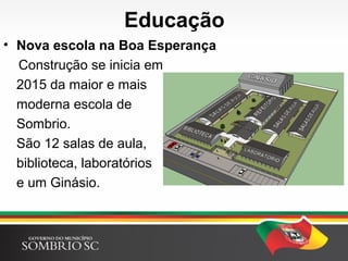 Educação
• Nova escola na Boa Esperança
Construção se inicia em
2015 da maior e mais
moderna escola de
Sombrio.
São 12 salas de aula,
biblioteca, laboratórios
e um Ginásio.
 