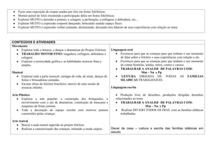 Fazer uma exposição de roupas usadas por eles em festas folclóricas
    Montar painel de fotos mostrando a participação deles em festas folclóricas.
    Explorar MUITO o desenho a pintura, a colagem, a perfuração, a enfiagem, a dobradura, etc...
    Explorar MUITO a expressão corporal dançando, brincando usando espaço físico.
    Explorar MUITO a expressão verbal cantando, declamando, deixando eles falarem de suas experiências com relação ao tema.



CONTEÚDOS E ATIVIDADES
Movimento
     Explorar todo o brincar, o dançar o dramatizar do Projeto Folclore.     Linguagem oral
     TRABALHO MOTOR FINO: rasgadura, enfiagem, dobradura e                         Favorecer para que as crianças para que tenham o seu momento
     colagem.                                                                      de falar sobre o folclore e suas experiências com relação a ele.
     Explorar a motricidade gráfica e as habilidades motoras finas e               Favorecer para que as crianças para que tenham o seu momento
     amplas.                                                                       de contar histórias, lendas, mitos, contos e causos.
                                                                                   TRABALHAR A ANALISE DE PALAVRAS COM:
Musical                                                                                             Mm – Nn e Pp
      Explorar toda a parte musical: cantigas de roda, de ninar, danças de          LEITURA DIRIGIDA DE TODAS AS FAMILIAS
      festas e brincadeiras cantadas.                                              SILABICAS TRABALHADAS.
      Escutar obras do folclore brasileiro, através de uma sessão de
      musicas infantis.                                                      Linguagem escrita

Arte Plástica                                                                       Produção livre de desenhos, produções dirigidas desenhos
       Explorar a arte popular; a construção dos brinquedos; o                  relacionados ao tema.
       envolvimento com o ato de dramatizar, construção de mascaras e               TRABALHAR A ANALISE DE PALAVRAS COM:
       maquetes de festas juninas.                                                                    Mm – Nn e Pp
       Toda a decoração do espaço escolar com motivos juninos                        Realizar DITADO TODOS OS DIAS com as famílias silábicas
       construídos pelas crianças.                                                  trabalhadas.

Arte teatral
       Buscar a ação teatral sugerida no projeto folclore.
       Realizar a caracterização das crianças, imitando a moda caipira.      Dever de casa – Leitura e escrita das famílias silábicas em
                                                                             estudo.
 