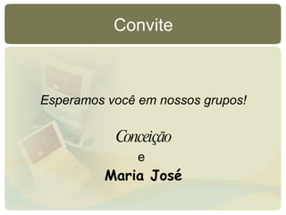 Esperamos você em nossos grupos! Conceição e   Maria José Convite 