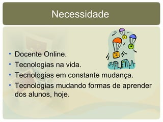 Necessidade  Docente Online. Tecnologias na vida. Tecnologias em constante mudança.  Tecnologias mudando formas de aprender dos alunos, hoje. 