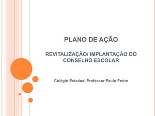 PLANO DE AÇÃOREVITALIZAÇÃO/ IMPLANTAÇÃO DO CONSELHO ESCOLAR Colégio Estadual Professor Paulo Freire 