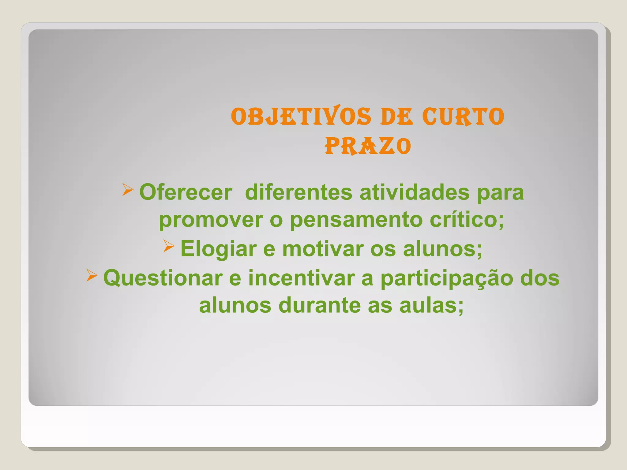 objetivos de CUrto
                   Praz o
    Oferecer  diferentes atividades para
      promover o pensamento crítico;
       Elogiar e motivar os alunos;
 Questionar e incentivar a participação dos
          alunos durante as aulas;
 