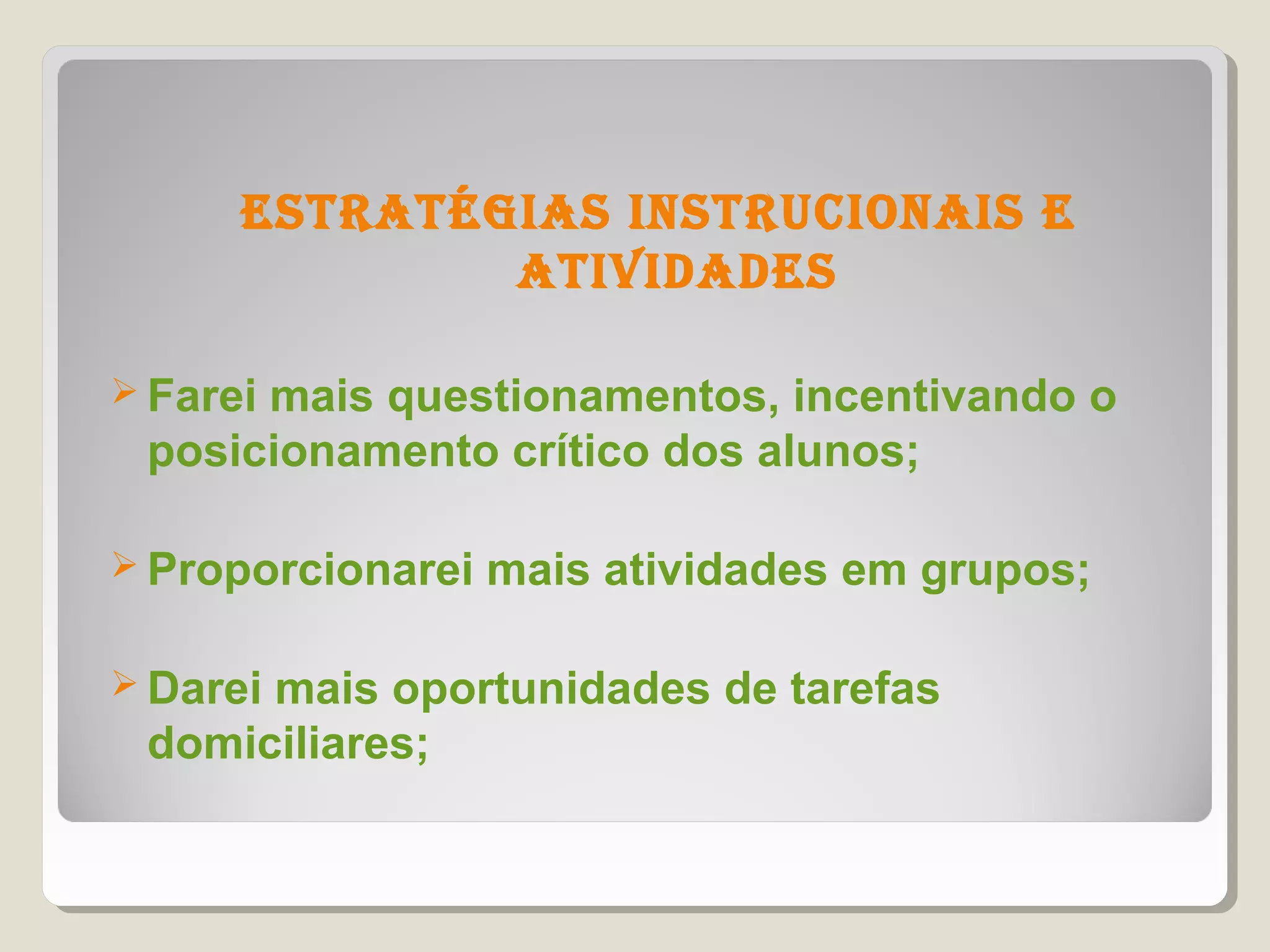 estratÉgias instrUCionais e
              atividades

 Farei
      mais questionamentos, incentivando o
 posicionamento crítico dos alunos;

 Proporcionarei   mais atividades em grupos;

 Darei
      mais oportunidades de tarefas
 domiciliares;
 
