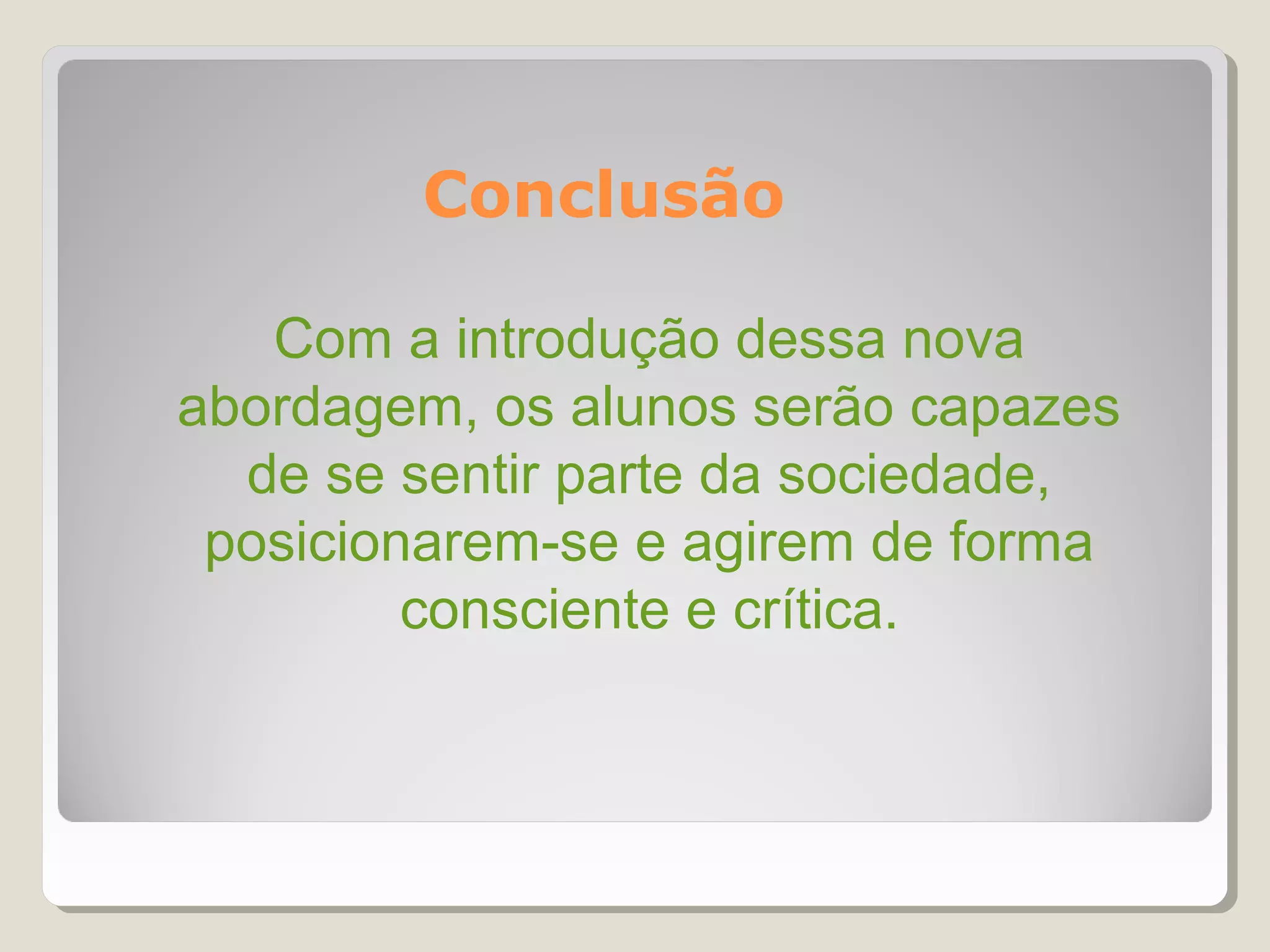 Conclusão

   Com a introdução dessa nova
abordagem, os alunos serão capazes
  de se sentir parte da sociedade,
 posicionarem-se e agirem de forma
         consciente e crítica.
 