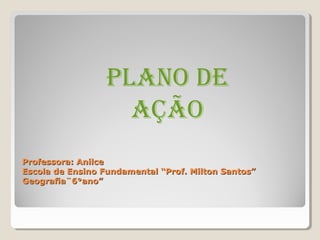 Plano de
                    ação
Professora: Anilce
Escola de Ensino Fundamental “Prof. Milton Santos”
Geografia¨6°ano”
 