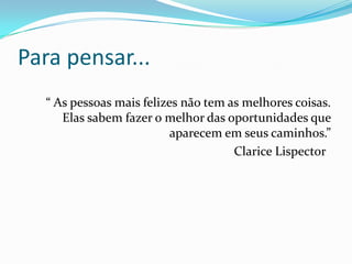 Para pensar...
  “ As pessoas mais felizes não tem as melhores coisas.
     Elas sabem fazer o melhor das oportunidades que
                          aparecem em seus caminhos.”
                                     Clarice Lispector
 