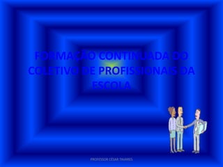 FORMAÇÃO CONTINUADA DO
COLETIVO DE PROFISSIONAIS DA
          ESCOLA




          PROFESSOR CÉSAR TAVARES
 