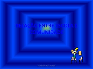 RELAÇÃO ENTRE ESCOLA E
     COMUNIDADE




       PROFESSOR CÉSAR TAVARES
 