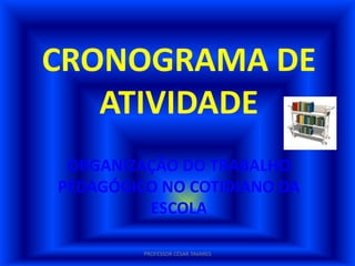 CRONOGRAMA DE
   ATIVIDADE
 ORGANIZAÇÃO DO TRABALHO
PEDAGÓGICO NO COTIDIANO DA
         ESCOLA

         PROFESSOR CÉSAR TAVARES
 