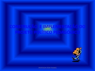 CONSTRUÇÃO E IMPLEMENTAÇÃO DO
  PROJETO POLÍTICO PEDAGÓGICO




           PROFESSOR CÉSAR TAVARES
 