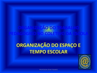 ORGANIZAÇÃO DO TRABALHO
PEDAGÓGICO NO COLETIVO DA ESCOLA

   ORGANIZAÇÃO DO ESPAÇO E
       TEMPO ESCOLAR


            PROFESSOR CÉSAR TAVARES
 