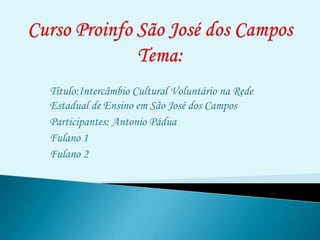 Título:Intercâmbio Cultural Voluntário na Rede
Estadual de Ensino em São José dos Campos
Participantes: Antonio Pádua
Fulano 1
Fulano 2
 