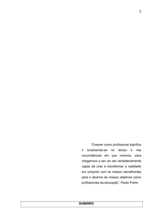 2
“Crescer como profissional significa
ir localizando-se no tempo e nas
circunstâncias em que vivemos, para
chegarmos a ser um ser verdadeiramente
capaz de criar e transformar a realidade
em conjunto com os nossos semelhantes
para o alcance de nossos objetivos como
profissionais da educação”. Paulo Freire
SUMÁRIO
 