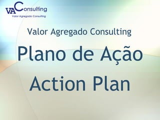 Valor Agregado Consulting
Plano de Ação
Action Plan
 