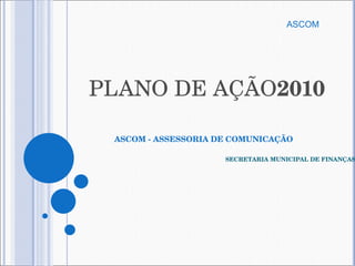 PLANO DE AÇÃO 2010 ASCOM - ASSESSORIA DE COMUNICAÇÃO      SECRETARIA MUNICIPAL DE FINANÇAS ASCOM  
