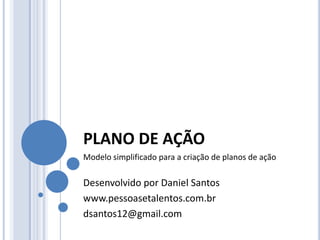 PLANO DE AÇÃO
Modelo simplificado para a criação de planos de ação

Desenvolvido por Daniel Santos
www.pessoasetalentos.com.br
dsantos12@gmail.com
 