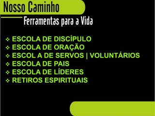  ESCOLA DE DISCÍPULO
 ESCOLA DE ORAÇÃO
 ESCOL A DE SERVOS | VOLUNTÁRIOS
 ESCOLA DE PAIS
 ESCOLA DE LÍDERES
 RETIROS ESPIRITUAIS
 