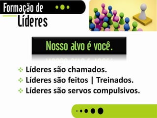 Nosso alvo é você.
 Líderes são chamados.
 Líderes são feitos | Treinados.
 Líderes são servos compulsivos.
 