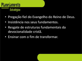• Pregação fiel do Evangelho do Reino de Deus.
• Insistência nos seus fundamentos.
• Resgate de estruturas fundamentais da
  devocionalidade cristã.
• Ensinar com o fim de transformar.
 