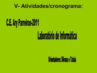 V- Atividades/cronograma: C.E. Ary Parreiras-2011 Laboratório de Informática Orientadores: Silvana e Tataia 
