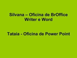 Silvana – Oficina de BrOffice Writer e Word Tataia - Oficina de Power Point 