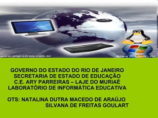 GOVERNO DO ESTADO DO RIO DE JANEIRO SECRETARIA DE ESTADO DE EDUCAÇÃO C.E. ARY PARREIRAS – LAJE DO MURIAÉ LABORATÓRIO DE INFORMÁTICA EDUCATIVA   OTS: NATALINA DUTRA MACEDO DE ARAÚJO    SILVANA DE FREITAS GOULART   