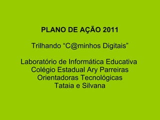 PLANO DE AÇÃO 2011 Trilhando “C@minhos Digitais” Laboratório de Informática Educativa  Colégio Estadual Ary Parreiras Orientadoras Tecnológicas Tataia e Silvana 