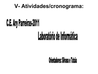 V- Atividades/cronograma: C.E. Ary Parreiras-2011 Laboratório de Informática Orientadores: Silvana e Tataia 