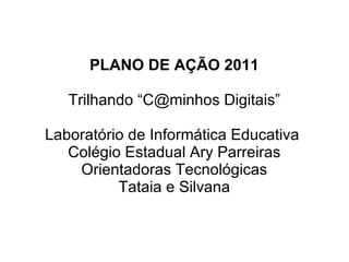 PLANO DE AÇÃO 2011 Trilhando “C@minhos Digitais” Laboratório de Informática Educativa  Colégio Estadual Ary Parreiras Orientadoras Tecnológicas Tataia e Silvana 