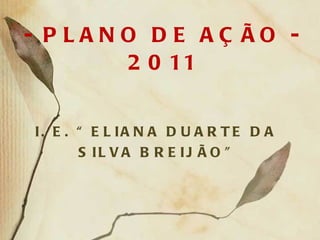 - PLANO DE AÇÃO - 2011 I. E. “ELIANA DUARTE DA SILVA BREIJÃO” 