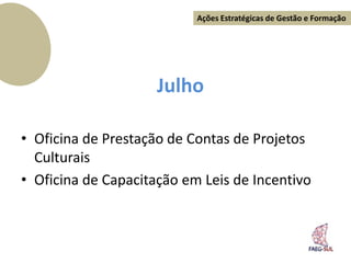 Ações Estratégicas de Gestão e Formação




                     Julho

• Oficina de Prestação de Contas de Projetos
  Culturais
• Oficina de Capacitação em Leis de Incentivo
 