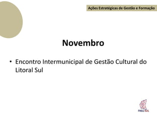 Ações Estratégicas de Gestão e Formação




                  Novembro
• Encontro Intermunicipal de Gestão Cultural do
  Litoral Sul
 