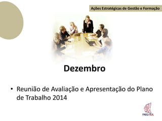 Ações Estratégicas de Gestão e Formação




                 Dezembro

• Reunião de Avaliação e Apresentação do Plano
  de Trabalho 2014
 