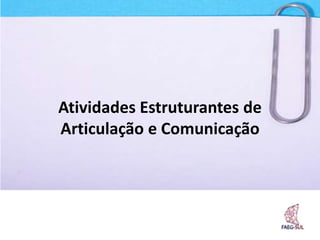Atividades Estruturantes de
Articulação e Comunicação
 
