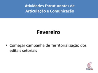 Atividades Estruturantes de
          Articulação e Comunicação



                Fevereiro

• Começar campanha de Territorialização dos
  editais setoriais
 
