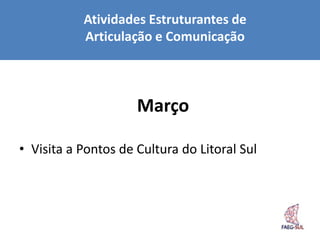 Atividades Estruturantes de
           Articulação e Comunicação



                     Março

• Visita a Pontos de Cultura do Litoral Sul
 