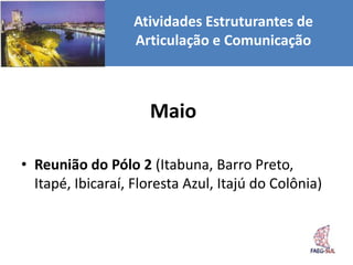 Atividades Estruturantes de
                   Articulação e Comunicação



                     Maio

• Reunião do Pólo 2 (Itabuna, Barro Preto,
  Itapé, Ibicaraí, Floresta Azul, Itajú do Colônia)
 