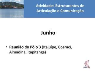 Atividades Estruturantes de
                 Articulação e Comunicação




                    Junho

• Reunião do Pólo 3 (Itajuípe, Coaraci,
  Almadina, Itapitanga)
 