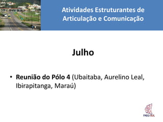 Atividades Estruturantes de
                 Articulação e Comunicação



                    Julho

• Reunião do Pólo 4 (Ubaitaba, Aurelino Leal,
  Ibirapitanga, Maraú)
 