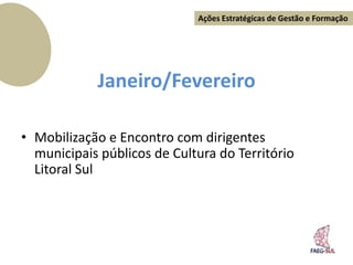 Ações Estratégicas de Gestão e Formação




            Janeiro/Fevereiro

• Mobilização e Encontro com dirigentes
  municipais públicos de Cultura do Território
  Litoral Sul
 