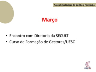 Ações Estratégicas de Gestão e Formação




                  Março

• Encontro com Diretoria da SECULT
• Curso de Formação de Gestores/UESC
 