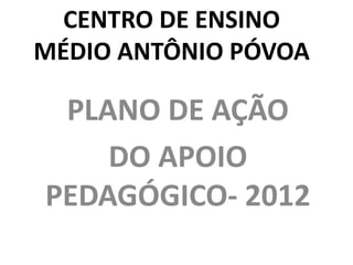 CENTRO DE ENSINO
MÉDIO ANTÔNIO PÓVOA

 PLANO DE AÇÃO
    DO APOIO
PEDAGÓGICO- 2012
 