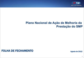 Plano Nacional de Ação de Melhoria da
                                  Prestação do SMP




FOLHA DE FECHAMENTO                        Agosto de 2012

                                                        99
 