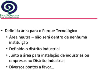 • Definida área para o Parque Tecnológico
  • Área neutra – não será dentro de nenhuma
    instituição
  • Definido o distrito industrial
  • Junto a área para instalação de indústrias ou
    empresas no Distrito Industrial
  • Diversos pontos a favor...
 