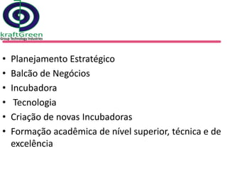 •   Planejamento Estratégico
•   Balcão de Negócios
•   Incubadora
•    Tecnologia
•   Criação de novas Incubadoras
•   Formação acadêmica de nível superior, técnica e de
    excelência
 