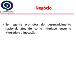 Negócio


• Ser agente promotor do desenvolvimento
  nacional, atuando como interface entre o
  Mercado e a Inovação.
 