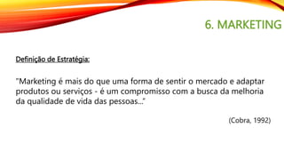6. MARKETING
Definição de Estratégia:
"Marketing é mais do que uma forma de sentir o mercado e adaptar
produtos ou serviços - é um compromisso com a busca da melhoria
da qualidade de vida das pessoas...“
(Cobra, 1992)
 
